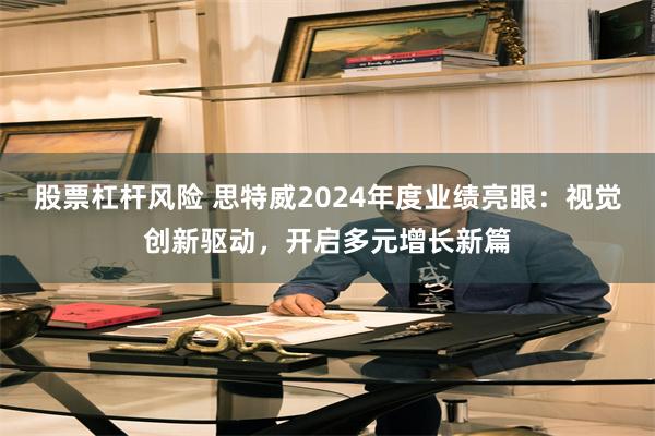 股票杠杆风险 思特威2024年度业绩亮眼：视觉创新驱动，开启多元增长新篇