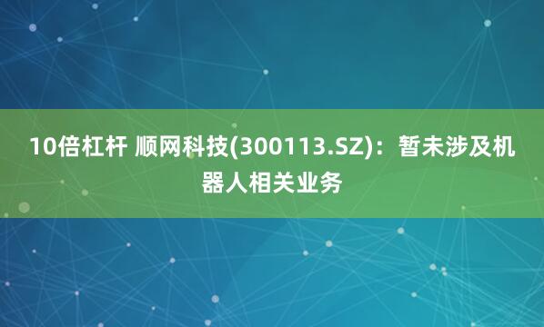 10倍杠杆 顺网科技(300113.SZ)：暂未涉及机器人相关业务