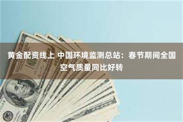 黄金配资线上 中国环境监测总站：春节期间全国空气质量同比好转