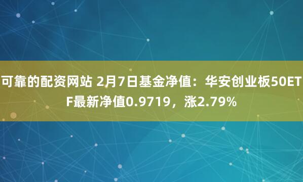 可靠的配资网站 2月7日基金净值：华安创业板50ETF最新净值0.9719，涨2.79%