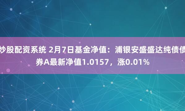 炒股配资系统 2月7日基金净值：浦银安盛盛达纯债债券A最新净值1.0157，涨0.01%