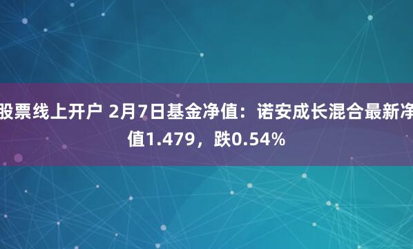 股票线上开户 2月7日基金净值：诺安成长混合最新净值1.479，跌0.54%