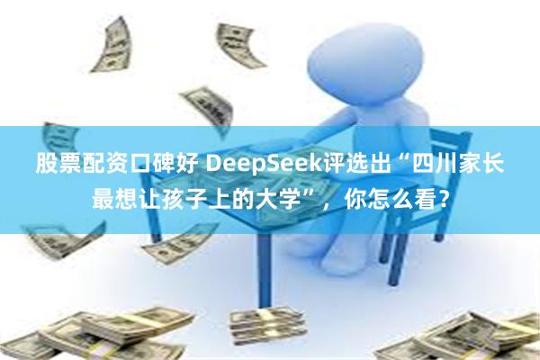 股票配资口碑好 DeepSeek评选出“四川家长最想让孩子上的大学”，你怎么看？