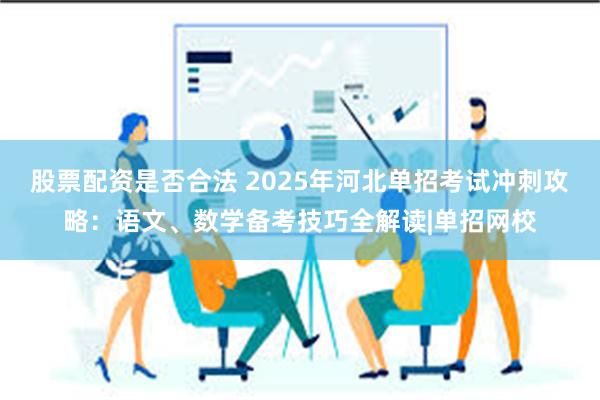 股票配资是否合法 2025年河北单招考试冲刺攻略：语文、数学备考技巧全解读|单招网校