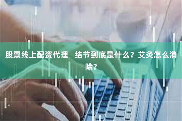 股票线上配资代理   结节到底是什么？艾灸怎么消除？