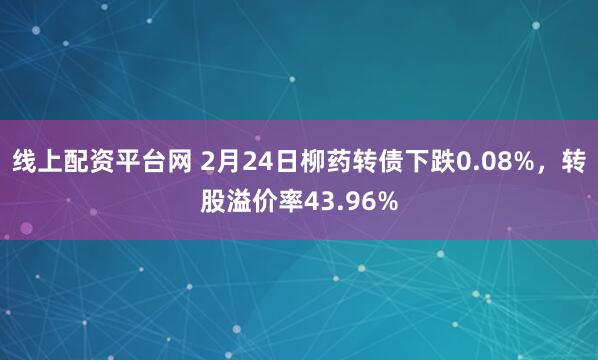 线上配资平台网 2月24日柳药转债下跌0.08%，转股溢价率43.96%