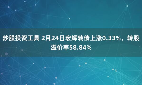 炒股投资工具 2月24日宏辉转债上涨0.33%，转股溢价率58.84%