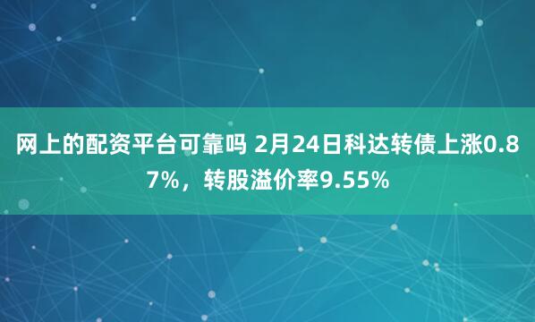 网上的配资平台可靠吗 2月24日科达转债上涨0.87%，转股溢价率9.55%