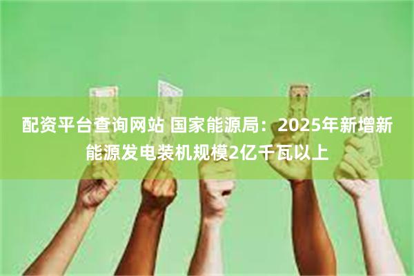 配资平台查询网站 国家能源局：2025年新增新能源发电装机规模2亿千瓦以上