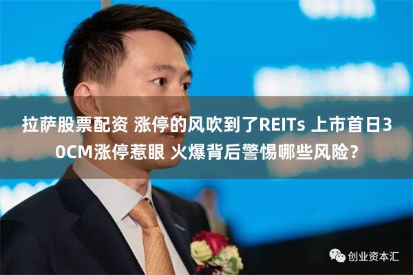 拉萨股票配资 涨停的风吹到了REITs 上市首日30CM涨停惹眼 火爆背后警惕哪些风险？