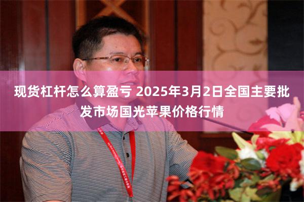 现货杠杆怎么算盈亏 2025年3月2日全国主要批发市场国光苹果价格行情