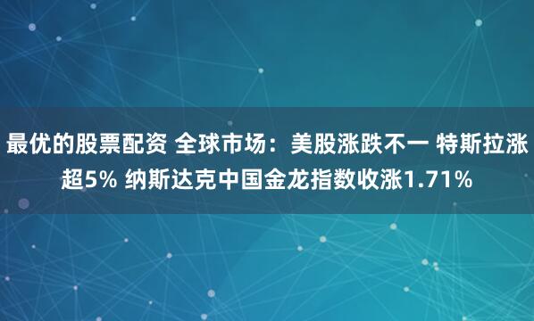 最优的股票配资 全球市场：美股涨跌不一 特斯拉涨超5% 纳斯达克中国金龙指数收涨1.71%