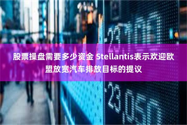 股票操盘需要多少资金 Stellantis表示欢迎欧盟放宽汽车排放目标的提议