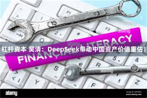 杠杆资本 吴清：DeepSeek带动中国资产价值重估！