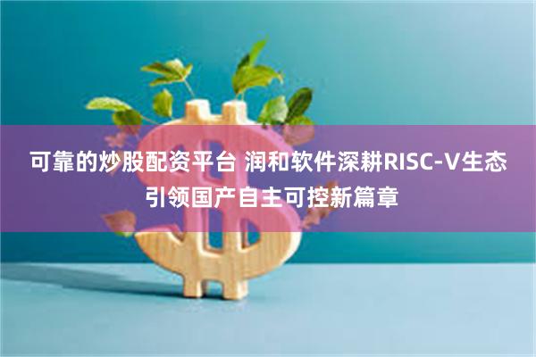 可靠的炒股配资平台 润和软件深耕RISC-V生态 引领国产自主可控新篇章