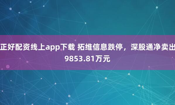 正好配资线上app下载 拓维信息跌停，深股通净卖出9853.81万元