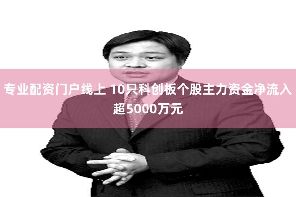 专业配资门户线上 10只科创板个股主力资金净流入超5000万元