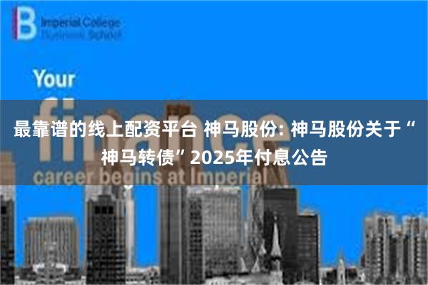 最靠谱的线上配资平台 神马股份: 神马股份关于“神马转债”2025年付息公告