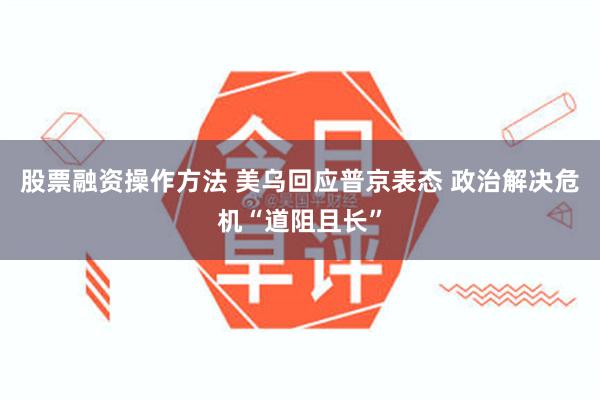 股票融资操作方法 美乌回应普京表态 政治解决危机“道阻且长”