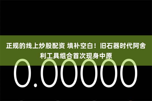 正规的线上炒股配资 填补空白！旧石器时代阿舍利工具组合首次现身中原