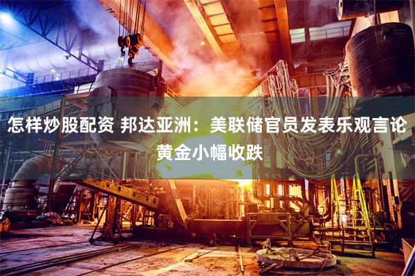 怎样炒股配资 邦达亚洲：美联储官员发表乐观言论 黄金小幅收跌