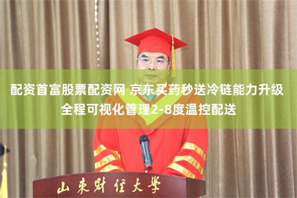 配资首富股票配资网 京东买药秒送冷链能力升级 全程可视化管理2-8度温控配送
