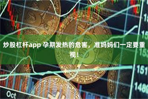 炒股杠杆app 孕期发热的危害，准妈妈们一定要重视！