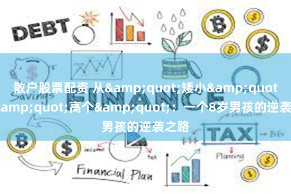 散户股票配资 从"矮小"到"高个"：一个8岁男孩的逆袭之路