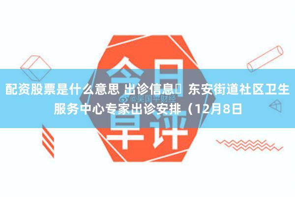 配资股票是什么意思 出诊信息▷东安街道社区卫生服务中心专家出诊安排（12月8日