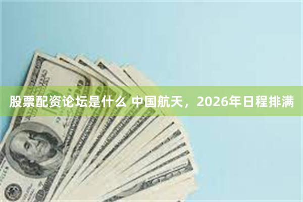 股票配资论坛是什么 中国航天，2026年日程排满
